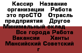 Кассир › Название организации ­ Работа-это проСТО › Отрасль предприятия ­ Другое › Минимальный оклад ­ 23 000 - Все города Работа » Вакансии   . Ханты-Мансийский,Советский г.